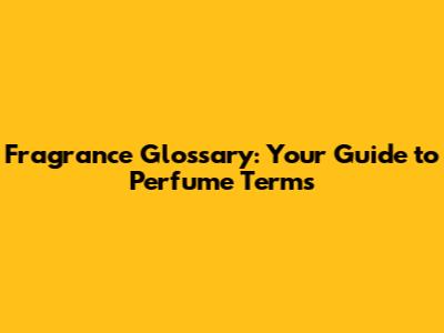 Fragrance Glossary: Your Guide to Perfume Terms