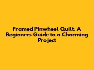 Framed Pinwheel Quilt: A Beginner's Guide to a Charming Project