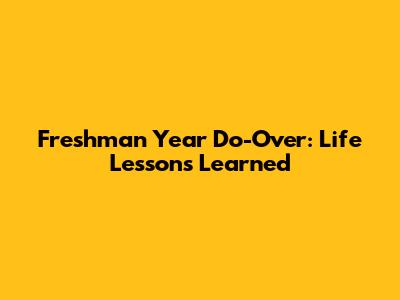 Freshman Year Do-Over: Life Lessons Learned