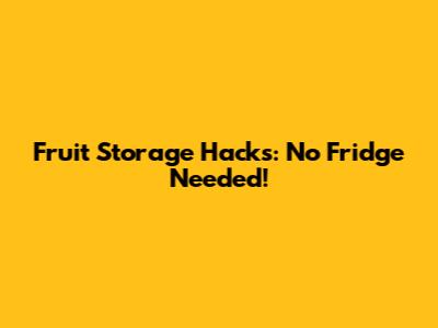 Fruit Storage Hacks: No Fridge Needed!