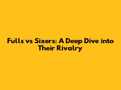 Fulls vs Sixers: A Deep Dive into Their Rivalry