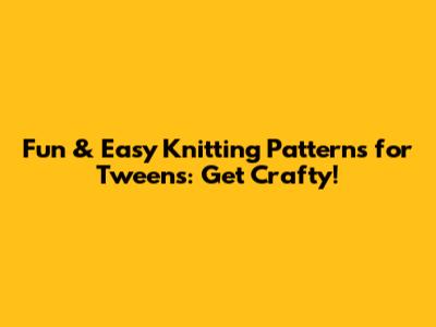 Fun & Easy Knitting Patterns for Tweens: Get Crafty!