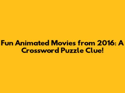 Fun Animated Movies from 2016: A Crossword Puzzle Clue!