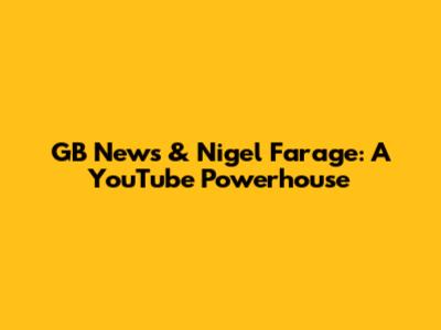 GB News & Nigel Farage: A YouTube Powerhouse