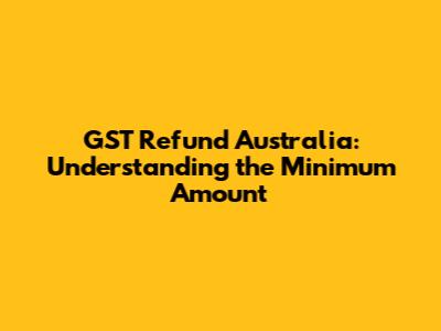 GST Refund Australia: Understanding the Minimum Amount
