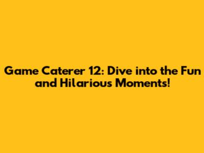 Game Caterer 12: Dive into the Fun and Hilarious Moments!