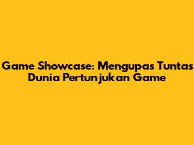 Game Showcase: Mengupas Tuntas Dunia Pertunjukan Game