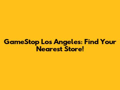 GameStop Los Angeles: Find Your Nearest Store!