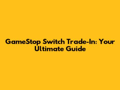 GameStop Switch Trade-In: Your Ultimate Guide