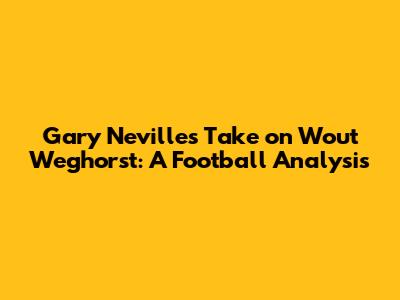 Gary Neville's Take on Wout Weghorst: A Football Analysis