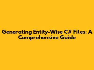 Generating Entity-Wise C# Files: A Comprehensive Guide