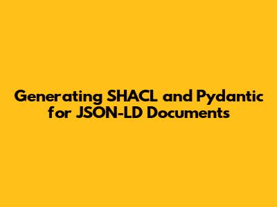 Generating SHACL and Pydantic for JSON-LD Documents