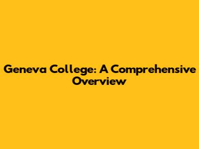 Geneva College: A Comprehensive Overview