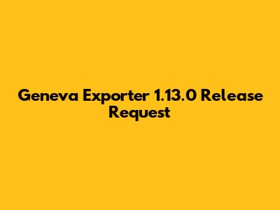 Geneva Exporter 1.13.0 Release Request