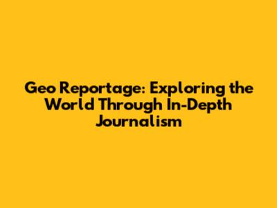 Geo Reportage: Exploring the World Through In-Depth Journalism