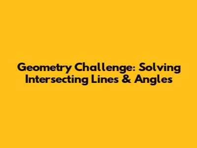 Geometry Challenge: Solving Intersecting Lines & Angles