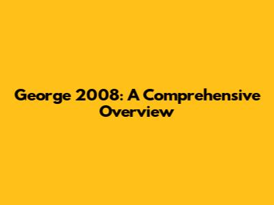George 2008: A Comprehensive Overview