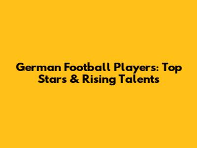German Football Players: Top Stars & Rising Talents
