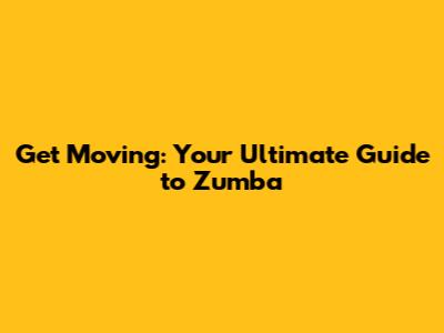 Get Moving: Your Ultimate Guide to Zumba