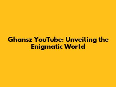 Ghansz YouTube: Unveiling the Enigmatic World