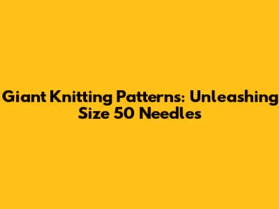 Giant Knitting Patterns: Unleashing Size 50 Needles