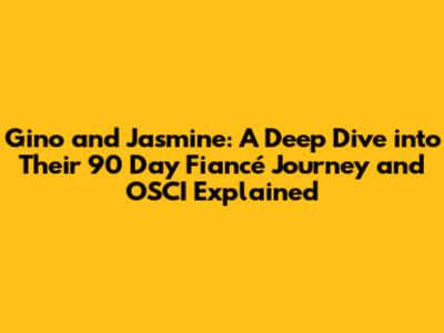 Gino and Jasmine: A Deep Dive into Their 90 Day Fiancé Journey and OSCI Explained