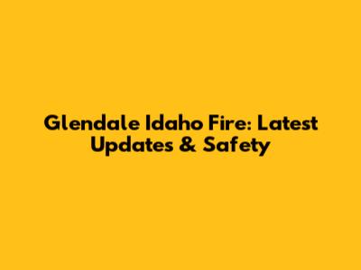 Glendale Idaho Fire: Latest Updates & Safety
