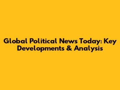 Global Political News Today: Key Developments & Analysis