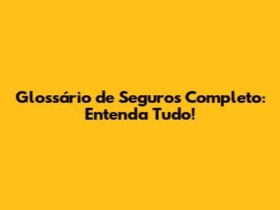 Glossário de Seguros Completo: Entenda Tudo!