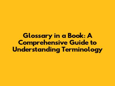 Glossary in a Book: A Comprehensive Guide to Understanding Terminology