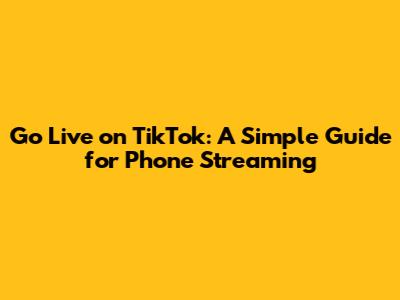 Go Live on TikTok: A Simple Guide for Phone Streaming