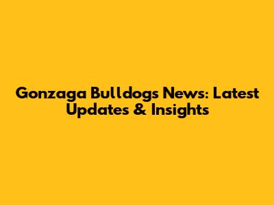 Gonzaga Bulldogs News: Latest Updates & Insights