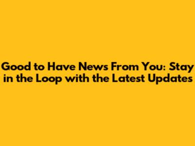 Good to Have News From You: Stay in the Loop with the Latest Updates