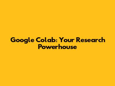 Google Colab: Your Research Powerhouse