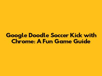 Google Doodle Soccer Kick with Chrome: A Fun Game Guide
