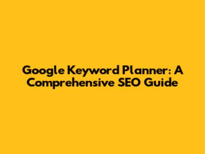 Google Keyword Planner: A Comprehensive SEO Guide