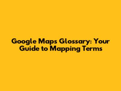 Google Maps Glossary: Your Guide to Mapping Terms