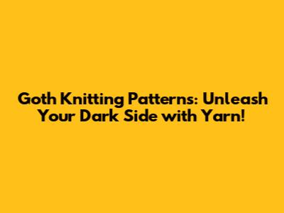 Goth Knitting Patterns: Unleash Your Dark Side with Yarn!