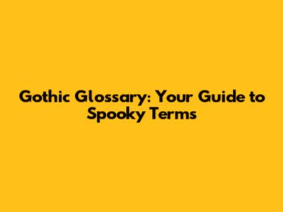 Gothic Glossary: Your Guide to Spooky Terms