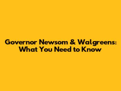 Governor Newsom & Walgreens: What You Need to Know