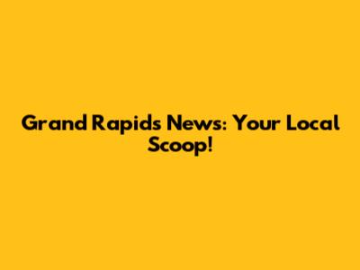 Grand Rapids News: Your Local Scoop!