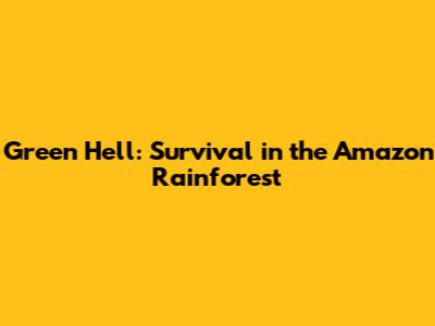 Green Hell: Survival in the Amazon Rainforest
