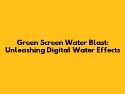 Green Screen Water Blast: Unleashing Digital Water Effects