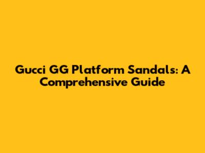 Gucci GG Platform Sandals: A Comprehensive Guide
