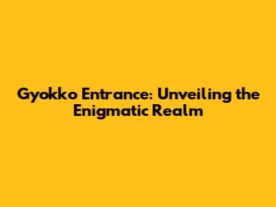 Gyokko Entrance: Unveiling the Enigmatic Realm