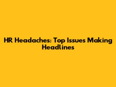 HR Headaches: Top Issues Making Headlines