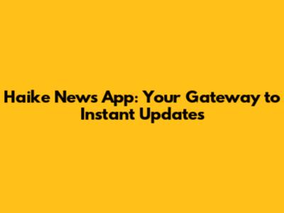 Haike News App: Your Gateway to Instant Updates