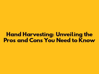 Hand Harvesting: Unveiling the Pros and Cons You Need to Know