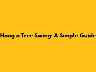 Hang a Tree Swing: A Simple Guide