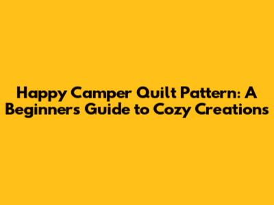 Happy Camper Quilt Pattern: A Beginner's Guide to Cozy Creations